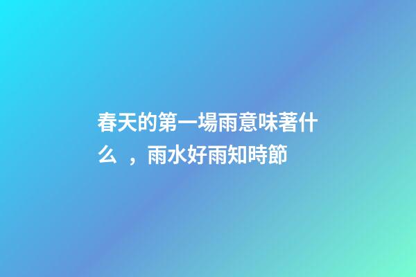 春天的第一場雨意味著什么，雨水好雨知時節-第1張-觀點-玄機派